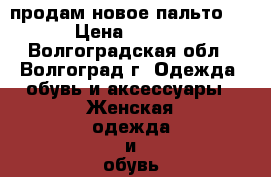 продам новое пальто!!! › Цена ­ 2 000 - Волгоградская обл., Волгоград г. Одежда, обувь и аксессуары » Женская одежда и обувь   